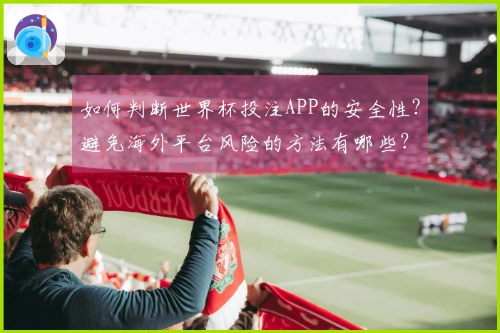 如何判断世界杯投注APP的安全性?避免海外平台风险的方法有哪些?