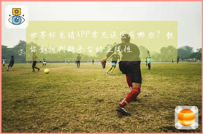 世界杯竞猜APP常见误区有哪些？教你如何判断平台的正规性